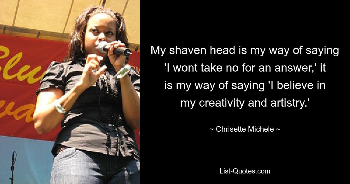 My shaven head is my way of saying 'I wont take no for an answer,' it is my way of saying 'I believe in my creativity and artistry.' — © Chrisette Michele