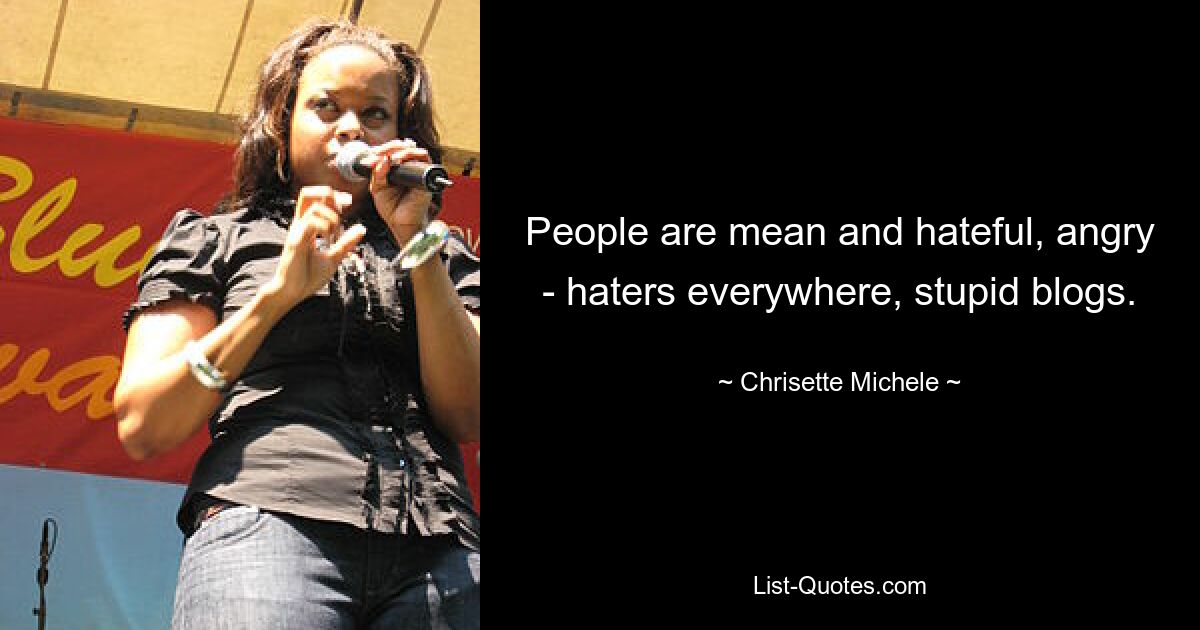 People are mean and hateful, angry - haters everywhere, stupid blogs. — © Chrisette Michele