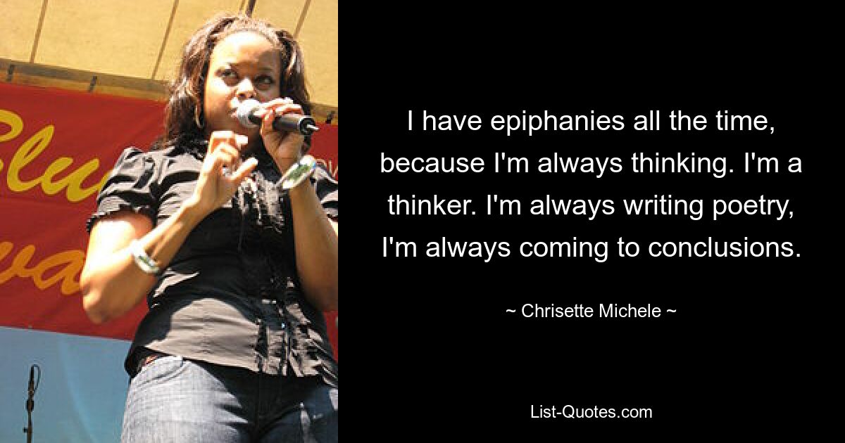 I have epiphanies all the time, because I'm always thinking. I'm a thinker. I'm always writing poetry, I'm always coming to conclusions. — © Chrisette Michele