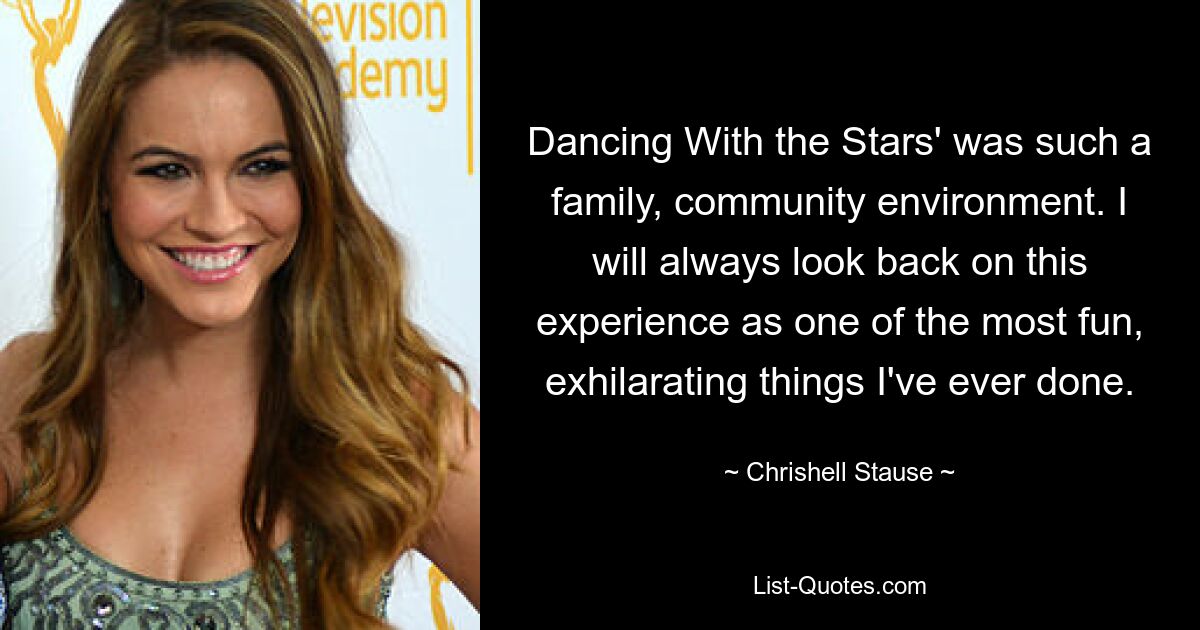 Dancing With the Stars' was such a family, community environment. I will always look back on this experience as one of the most fun, exhilarating things I've ever done. — © Chrishell Stause