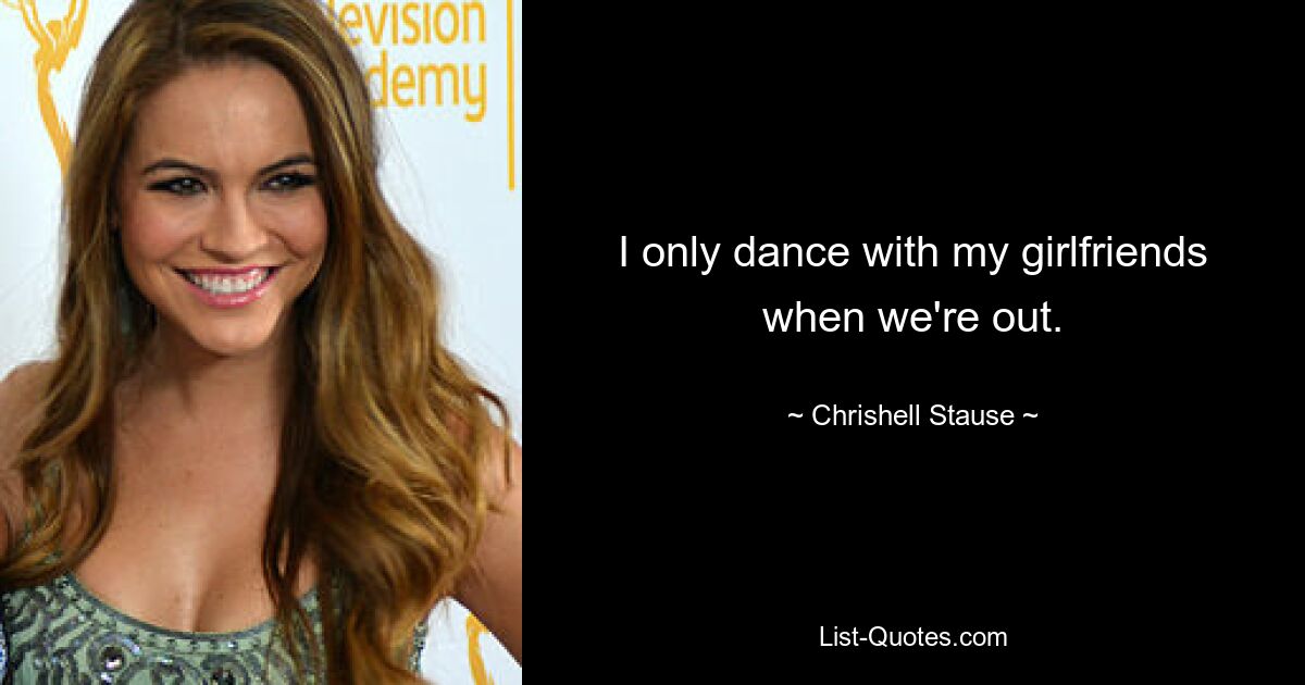 I only dance with my girlfriends when we're out. — © Chrishell Stause