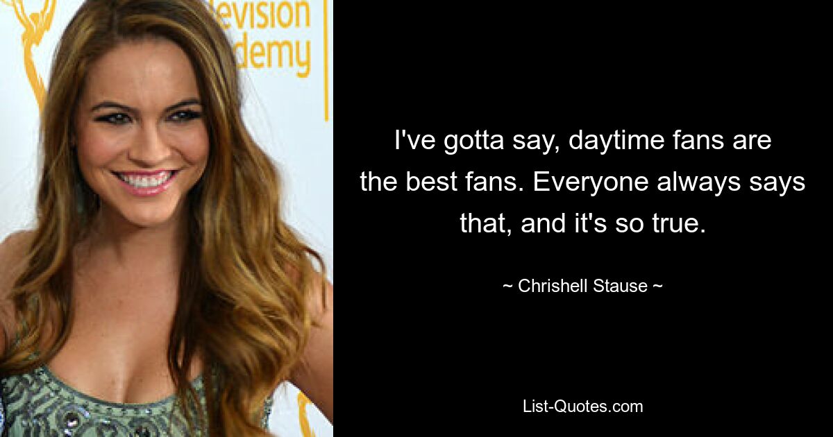 I've gotta say, daytime fans are the best fans. Everyone always says that, and it's so true. — © Chrishell Stause