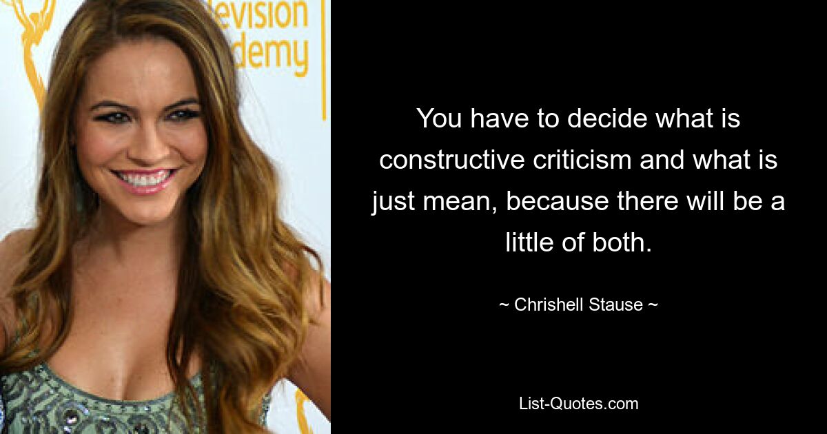 You have to decide what is constructive criticism and what is just mean, because there will be a little of both. — © Chrishell Stause