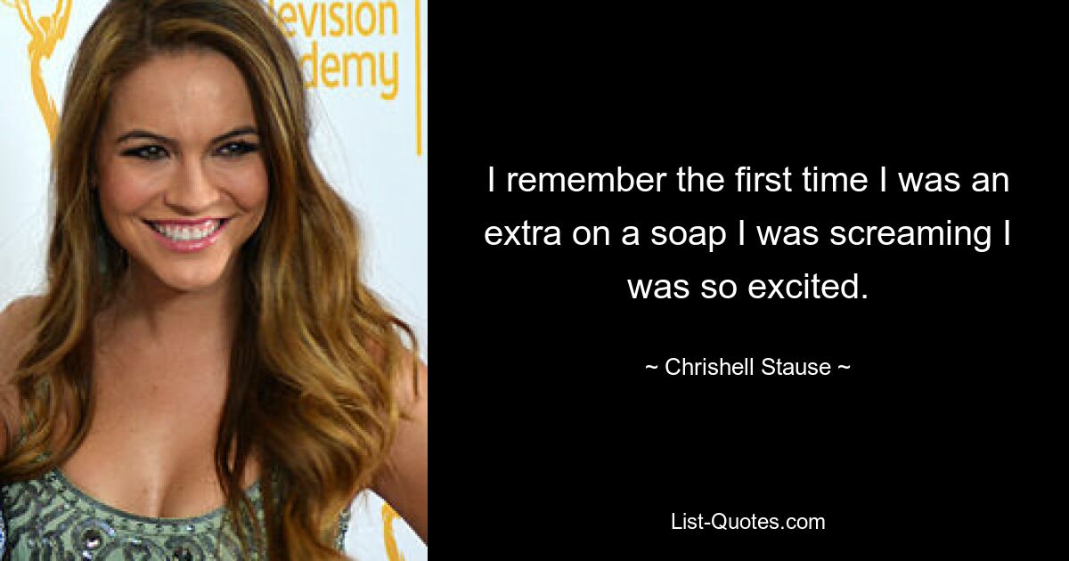 I remember the first time I was an extra on a soap I was screaming I was so excited. — © Chrishell Stause