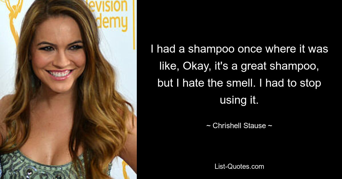 I had a shampoo once where it was like, Okay, it's a great shampoo, but I hate the smell. I had to stop using it. — © Chrishell Stause