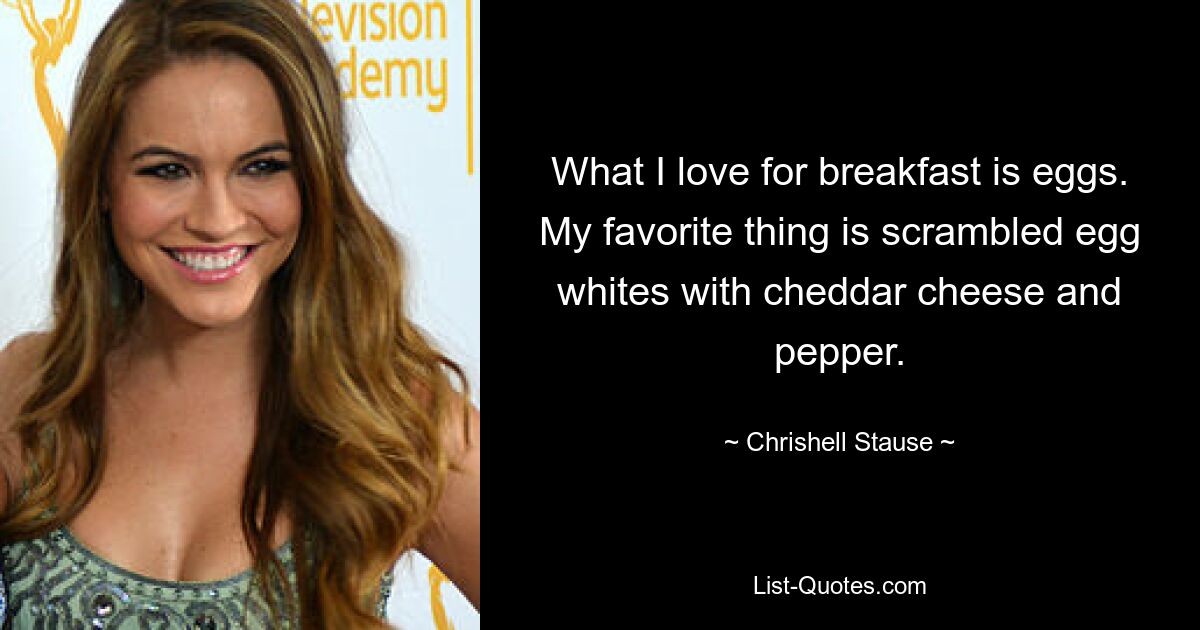 What I love for breakfast is eggs. My favorite thing is scrambled egg whites with cheddar cheese and pepper. — © Chrishell Stause