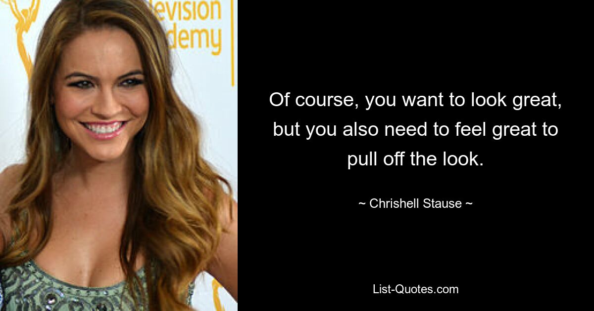 Of course, you want to look great, but you also need to feel great to pull off the look. — © Chrishell Stause