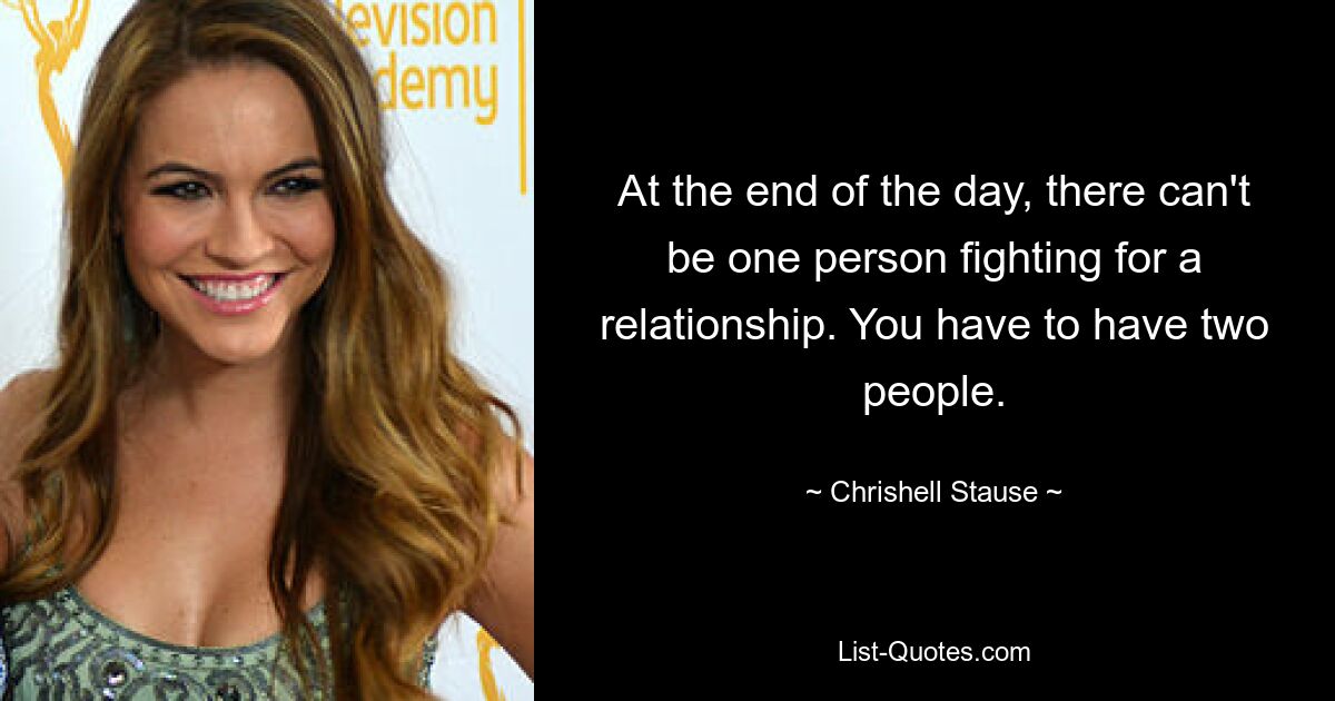 At the end of the day, there can't be one person fighting for a relationship. You have to have two people. — © Chrishell Stause