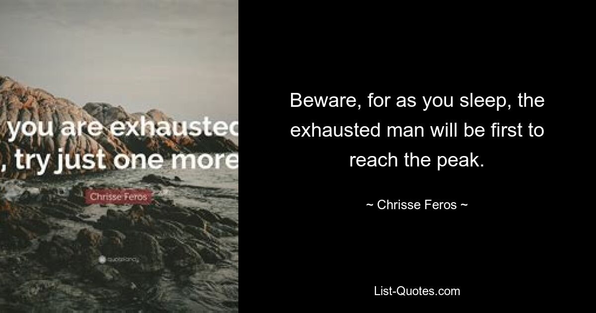 Beware, for as you sleep, the exhausted man will be first to reach the peak. — © Chrisse Feros