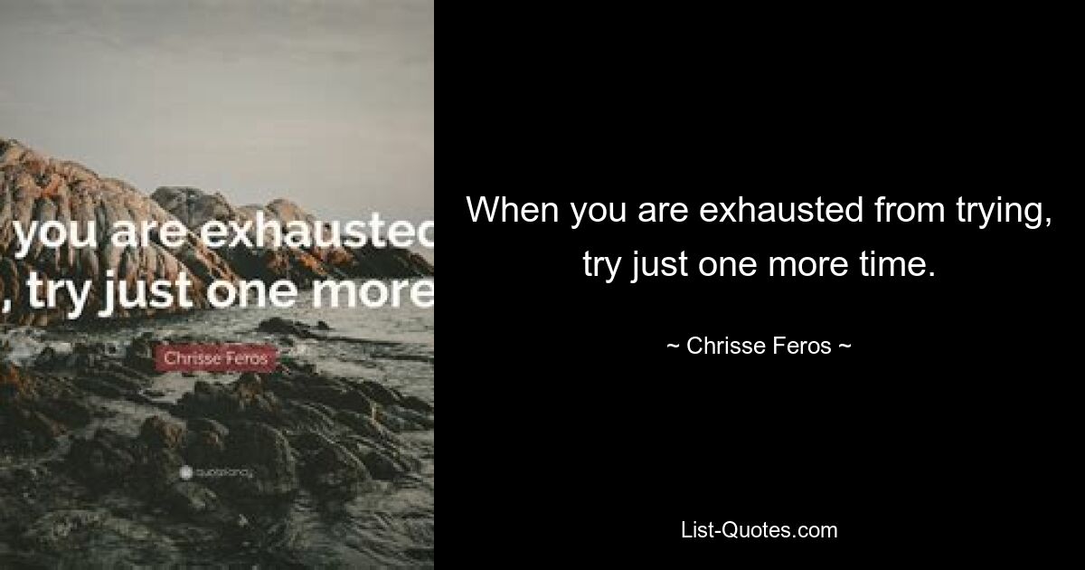 When you are exhausted from trying, try just one more time. — © Chrisse Feros