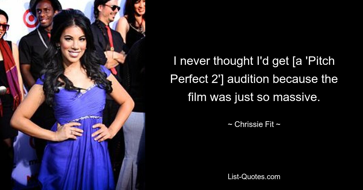 I never thought I'd get [a 'Pitch Perfect 2'] audition because the film was just so massive. — © Chrissie Fit