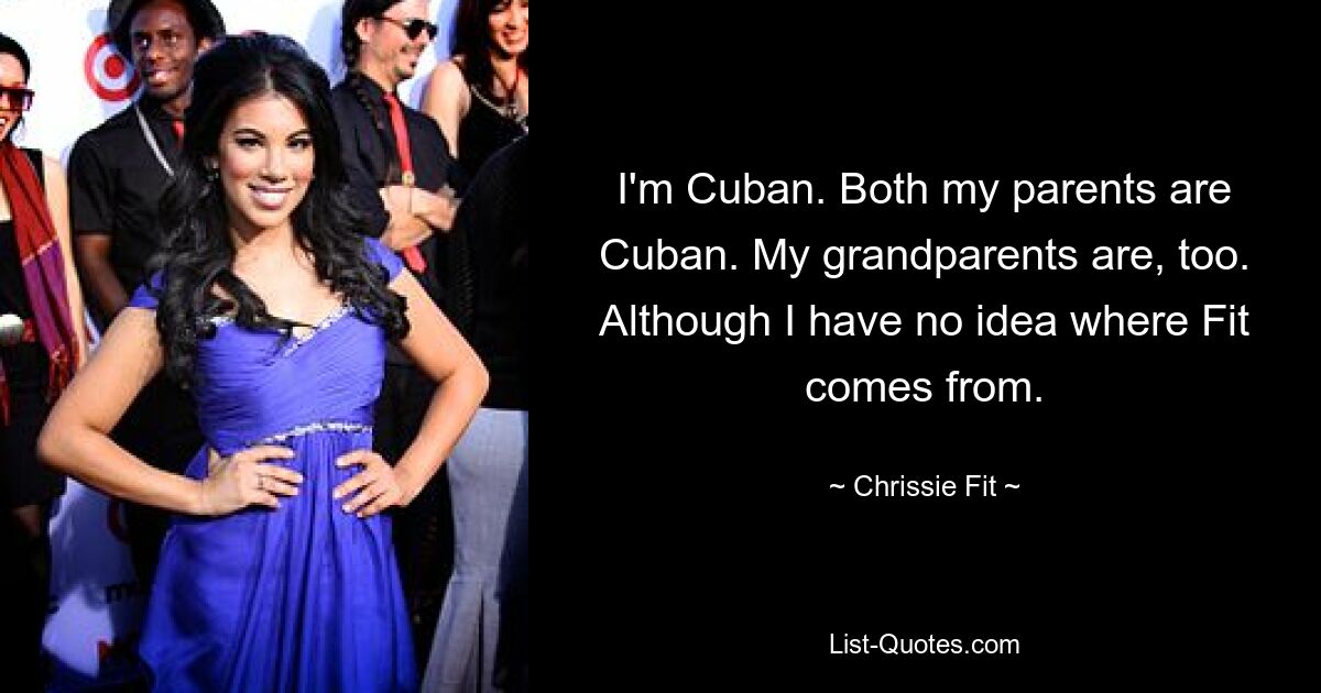 I'm Cuban. Both my parents are Cuban. My grandparents are, too. Although I have no idea where Fit comes from. — © Chrissie Fit