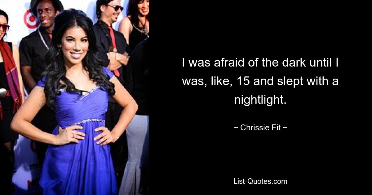 I was afraid of the dark until I was, like, 15 and slept with a nightlight. — © Chrissie Fit