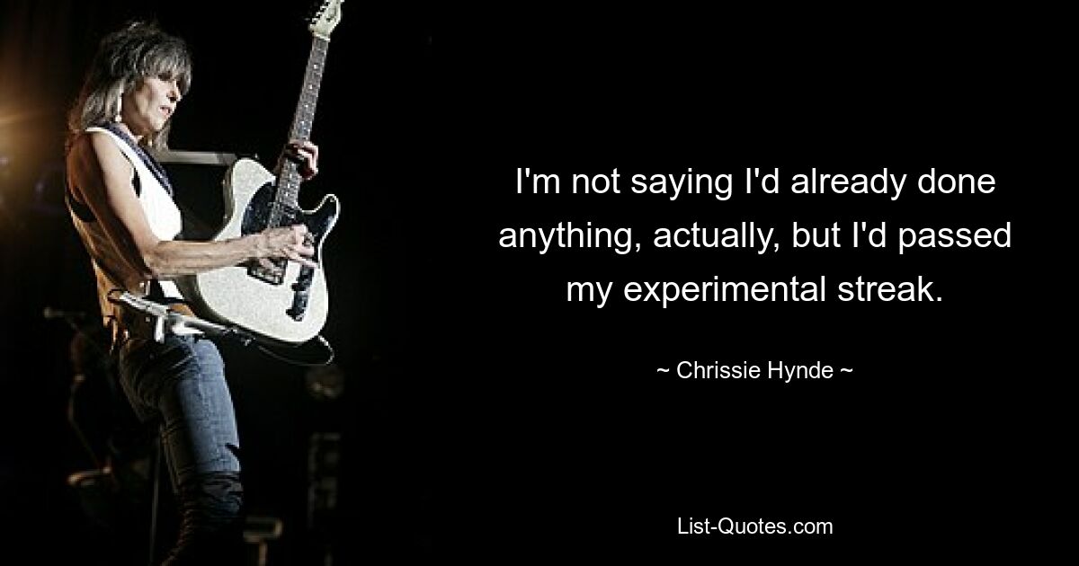 I'm not saying I'd already done anything, actually, but I'd passed my experimental streak. — © Chrissie Hynde