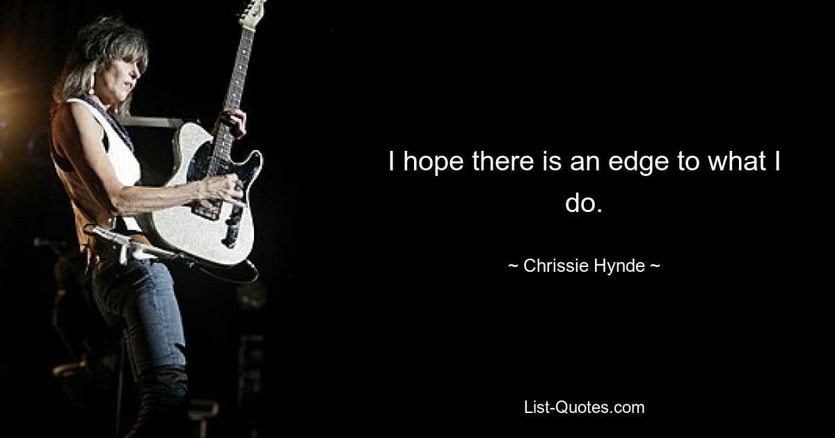 I hope there is an edge to what I do. — © Chrissie Hynde