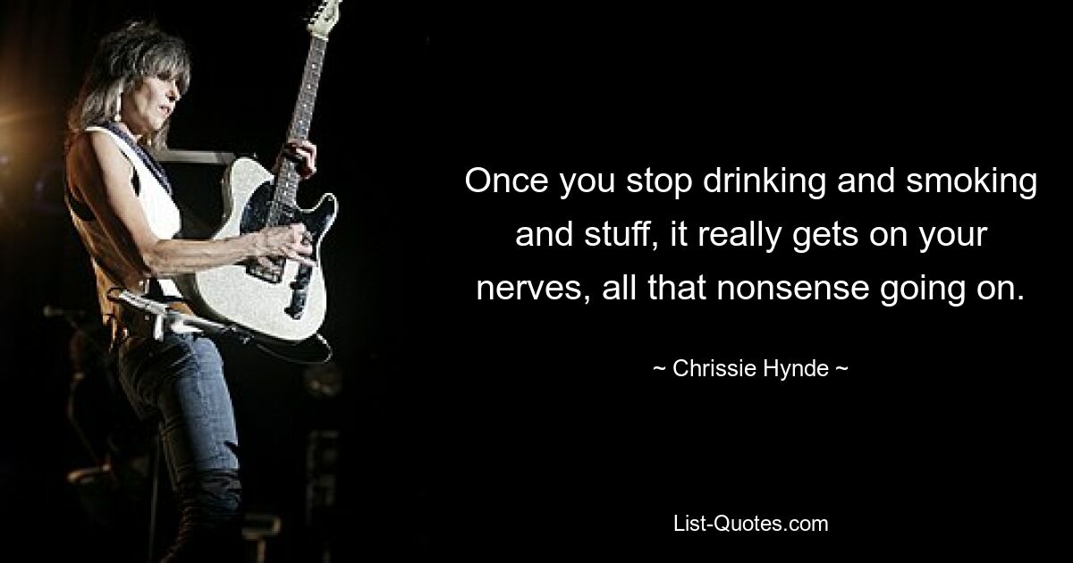 Once you stop drinking and smoking and stuff, it really gets on your nerves, all that nonsense going on. — © Chrissie Hynde