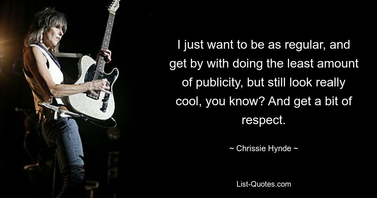 I just want to be as regular, and get by with doing the least amount of publicity, but still look really cool, you know? And get a bit of respect. — © Chrissie Hynde