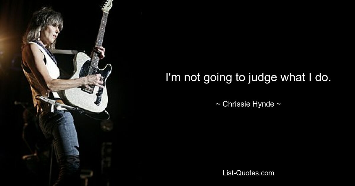 I'm not going to judge what I do. — © Chrissie Hynde