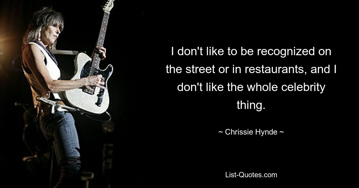 I don't like to be recognized on the street or in restaurants, and I don't like the whole celebrity thing. — © Chrissie Hynde