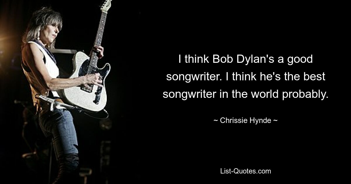 I think Bob Dylan's a good songwriter. I think he's the best songwriter in the world probably. — © Chrissie Hynde