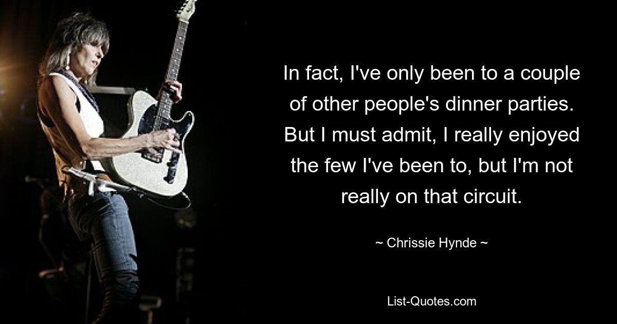 In fact, I've only been to a couple of other people's dinner parties. But I must admit, I really enjoyed the few I've been to, but I'm not really on that circuit. — © Chrissie Hynde