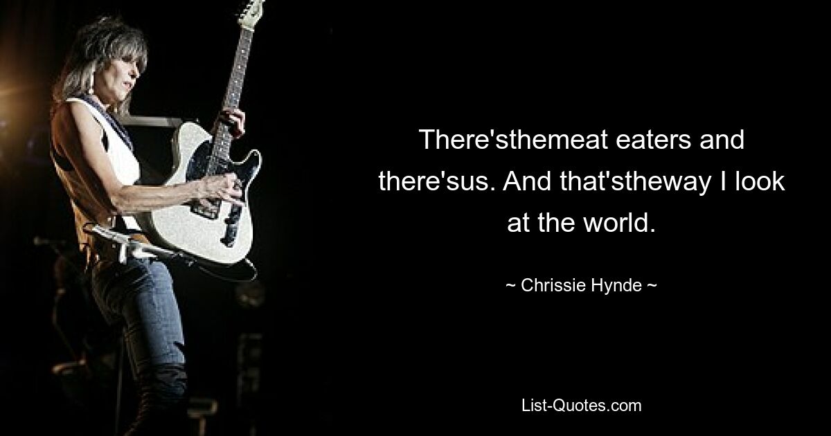 There'sthemeat eaters and there'sus. And that'stheway I look at the world. — © Chrissie Hynde