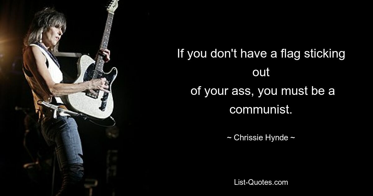 If you don't have a flag sticking out
 of your ass, you must be a communist. — © Chrissie Hynde