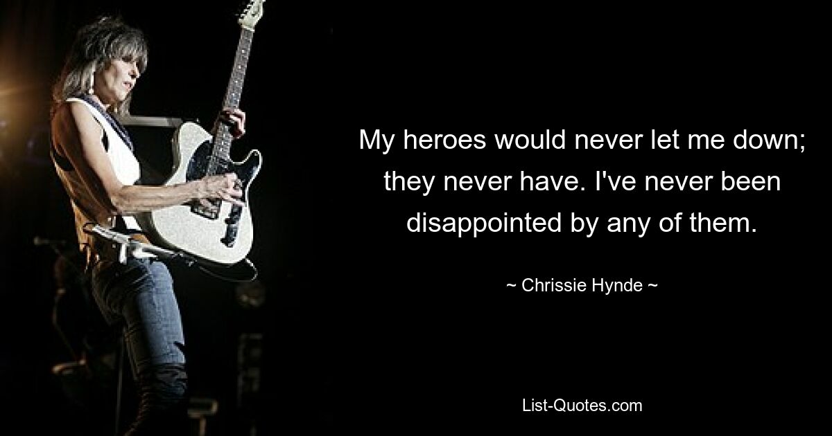 My heroes would never let me down; they never have. I've never been disappointed by any of them. — © Chrissie Hynde