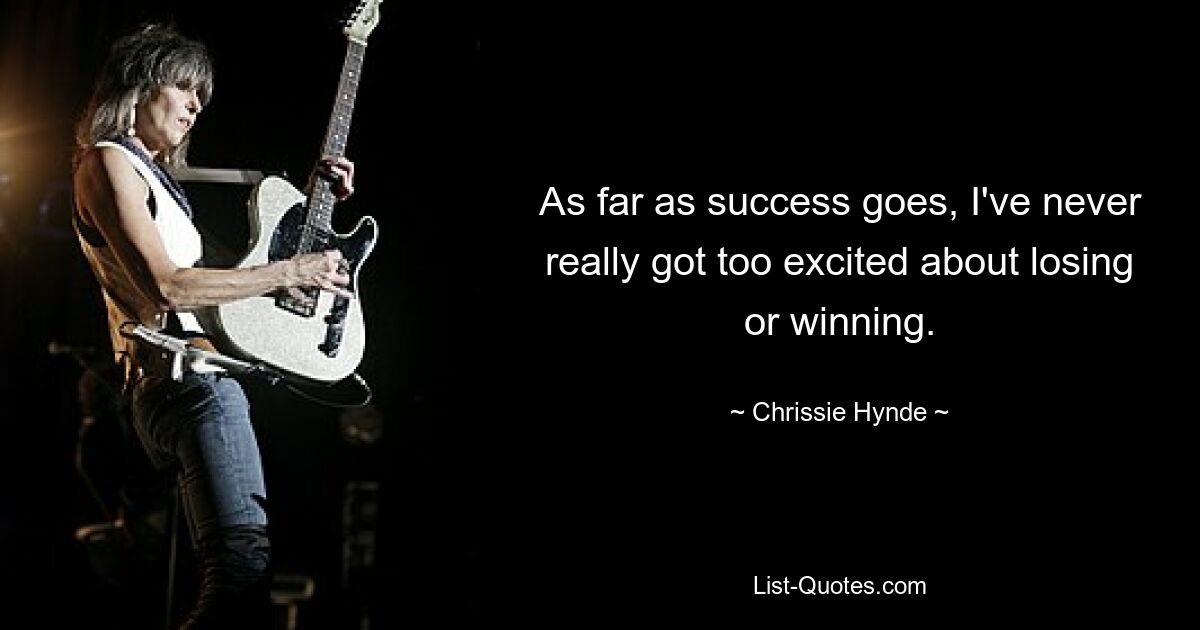 As far as success goes, I've never really got too excited about losing or winning. — © Chrissie Hynde