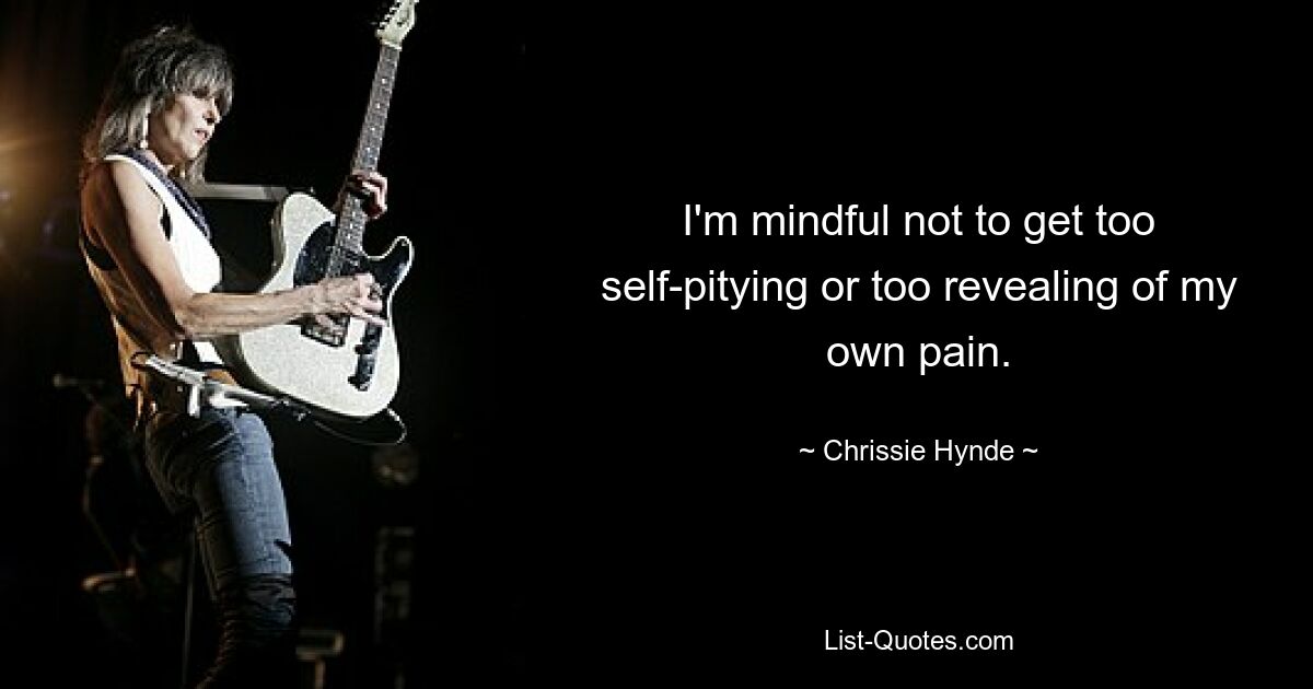 I'm mindful not to get too self-pitying or too revealing of my own pain. — © Chrissie Hynde