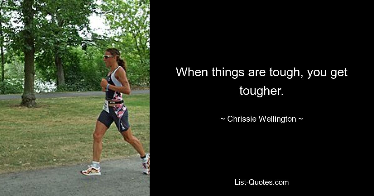 When things are tough, you get tougher. — © Chrissie Wellington