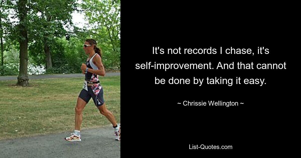 It's not records I chase, it's self-improvement. And that cannot be done by taking it easy. — © Chrissie Wellington