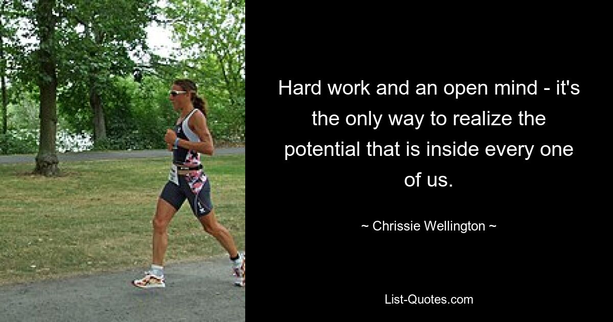 Hard work and an open mind - it's the only way to realize the potential that is inside every one of us. — © Chrissie Wellington