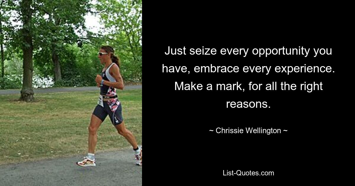 Just seize every opportunity you have, embrace every experience. Make a mark, for all the right reasons. — © Chrissie Wellington