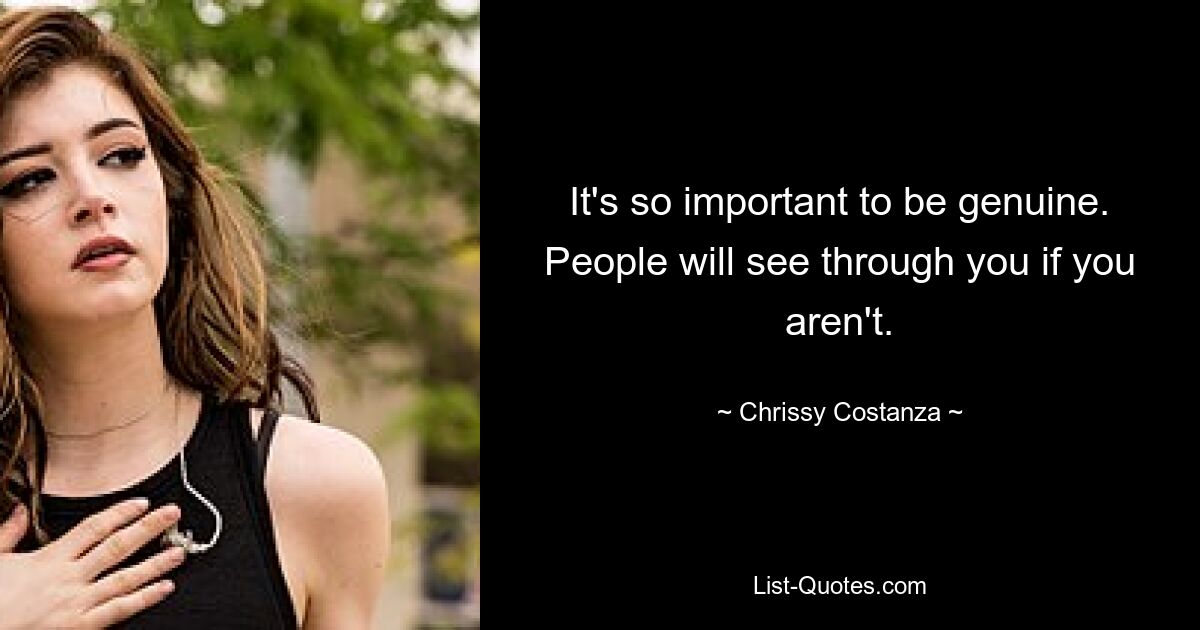 It's so important to be genuine. People will see through you if you aren't. — © Chrissy Costanza