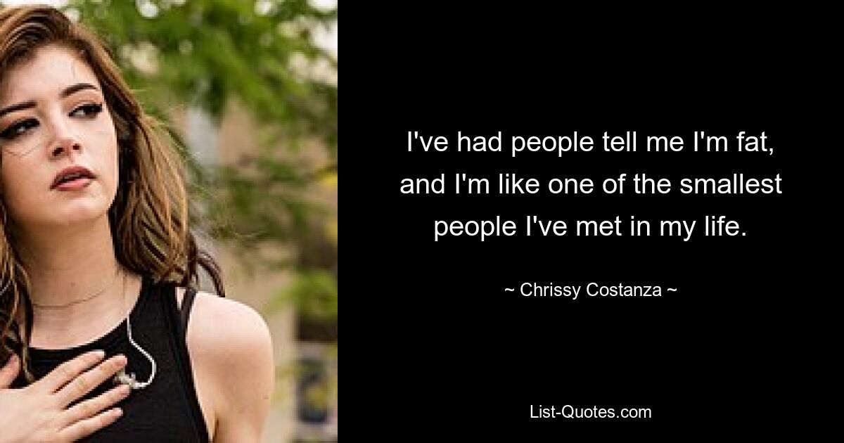 I've had people tell me I'm fat, and I'm like one of the smallest people I've met in my life. — © Chrissy Costanza