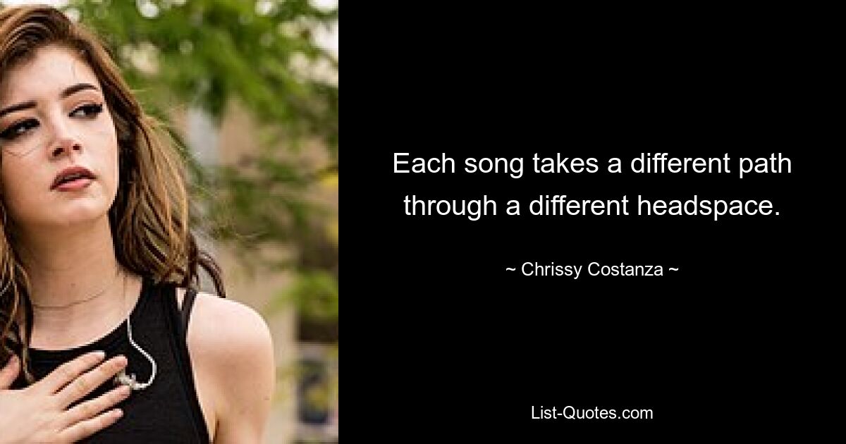 Each song takes a different path through a different headspace. — © Chrissy Costanza