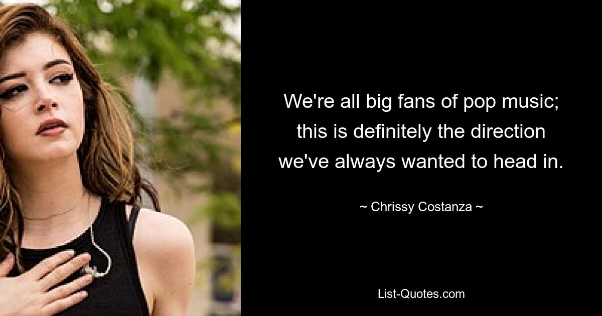 We're all big fans of pop music; this is definitely the direction we've always wanted to head in. — © Chrissy Costanza