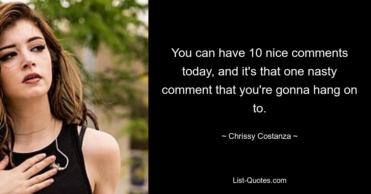 You can have 10 nice comments today, and it's that one nasty comment that you're gonna hang on to. — © Chrissy Costanza