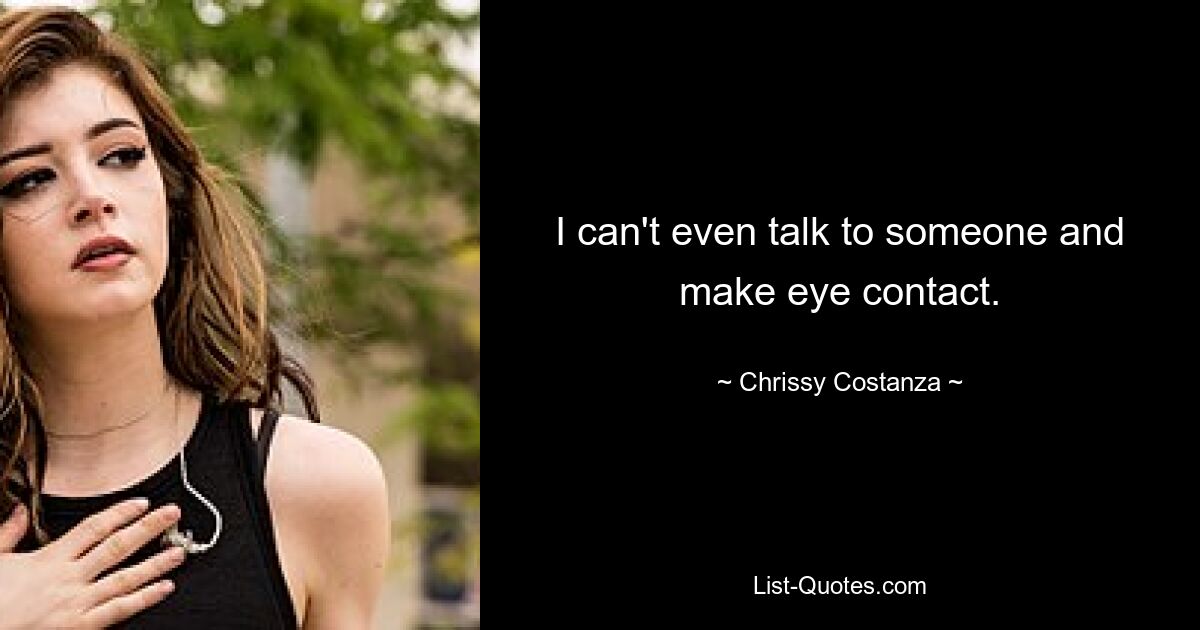 I can't even talk to someone and make eye contact. — © Chrissy Costanza