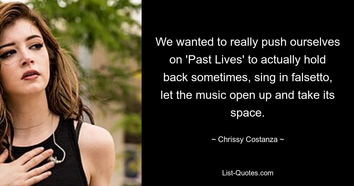 We wanted to really push ourselves on 'Past Lives' to actually hold back sometimes, sing in falsetto, let the music open up and take its space. — © Chrissy Costanza