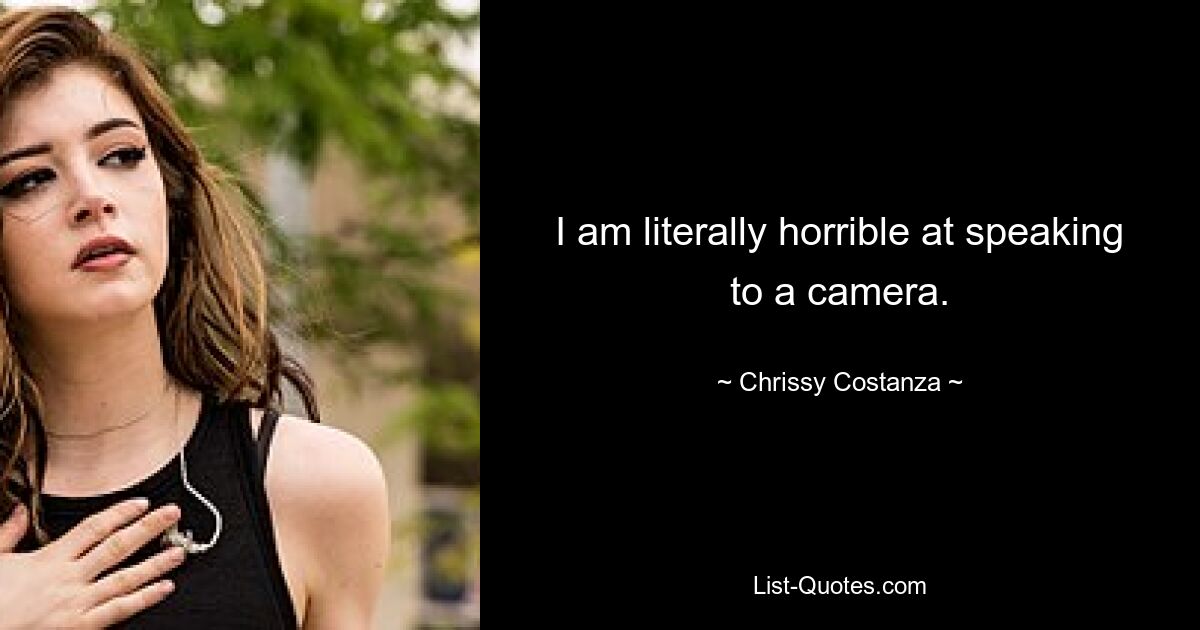 I am literally horrible at speaking to a camera. — © Chrissy Costanza