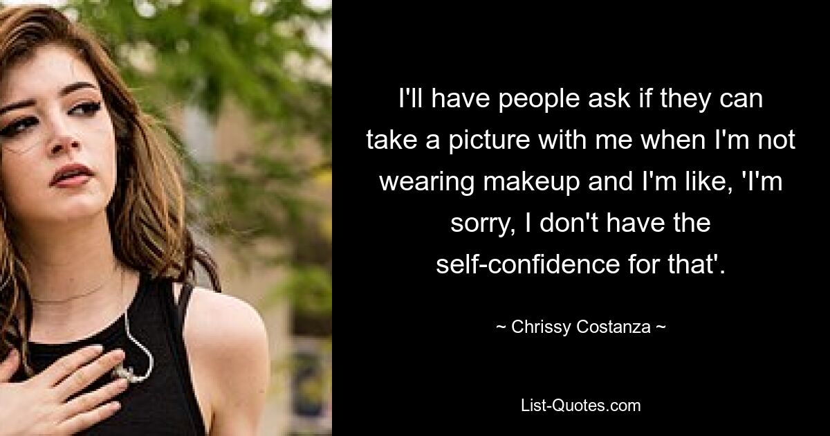 I'll have people ask if they can take a picture with me when I'm not wearing makeup and I'm like, 'I'm sorry, I don't have the self-confidence for that'. — © Chrissy Costanza