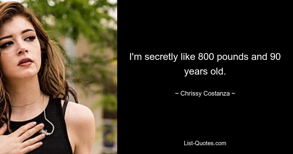 I'm secretly like 800 pounds and 90 years old. — © Chrissy Costanza