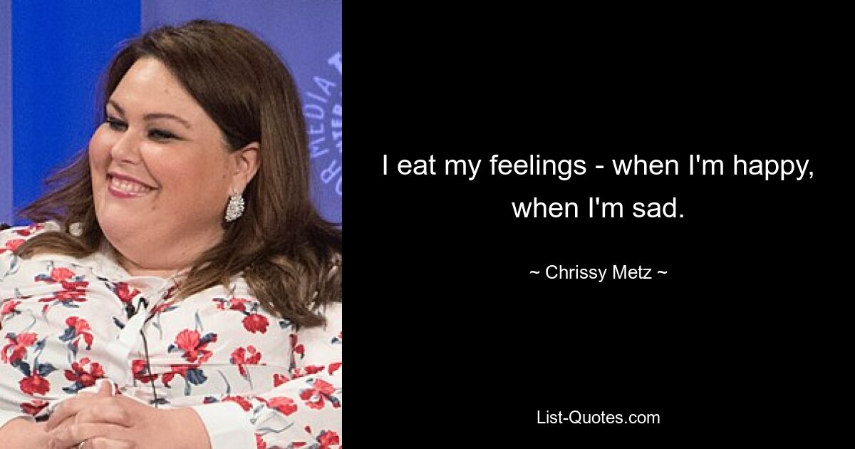 I eat my feelings - when I'm happy, when I'm sad. — © Chrissy Metz