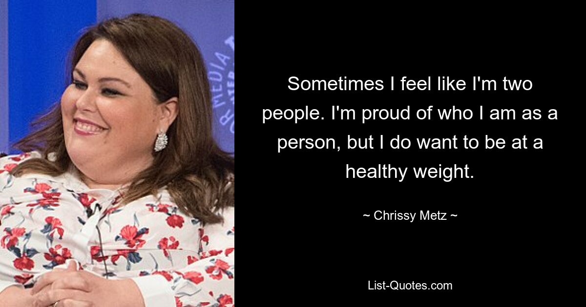 Sometimes I feel like I'm two people. I'm proud of who I am as a person, but I do want to be at a healthy weight. — © Chrissy Metz