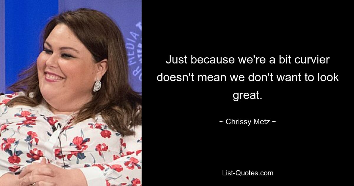 Just because we're a bit curvier doesn't mean we don't want to look great. — © Chrissy Metz