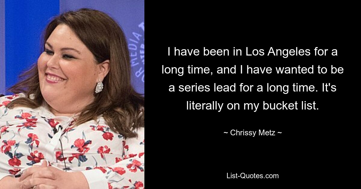 I have been in Los Angeles for a long time, and I have wanted to be a series lead for a long time. It's literally on my bucket list. — © Chrissy Metz