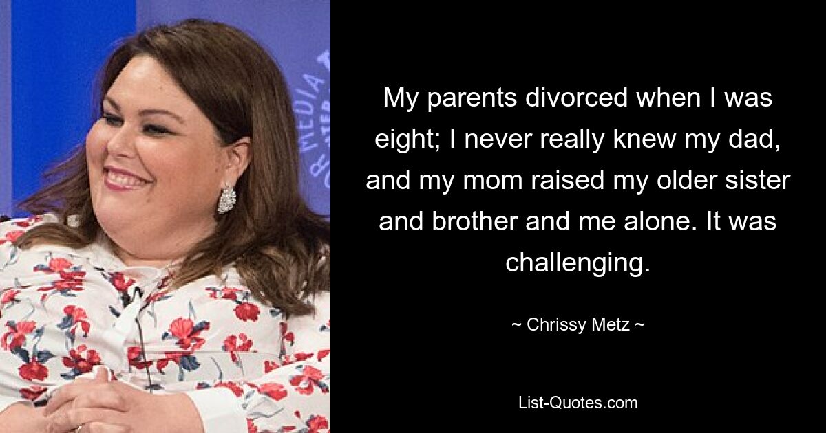 My parents divorced when I was eight; I never really knew my dad, and my mom raised my older sister and brother and me alone. It was challenging. — © Chrissy Metz