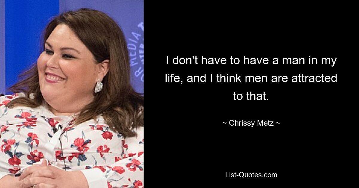 I don't have to have a man in my life, and I think men are attracted to that. — © Chrissy Metz